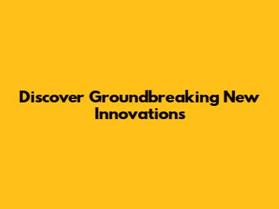 Discover Groundbreaking New Innovations