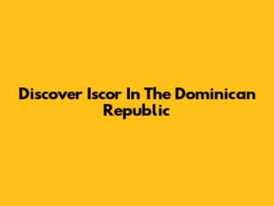 Discover Iscor In The Dominican Republic