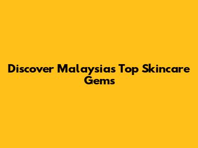 Discover Malaysia's Top Skincare Gems