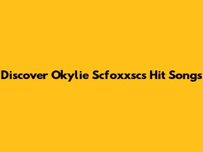 Discover Okylie Scfoxxsc's Hit Songs