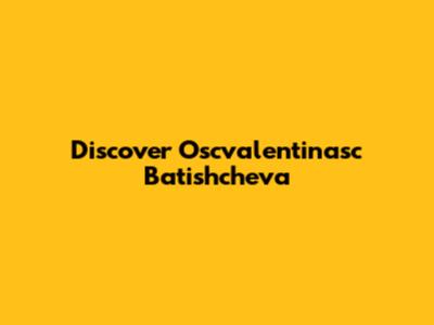 Discover Oscvalentinasc Batishcheva