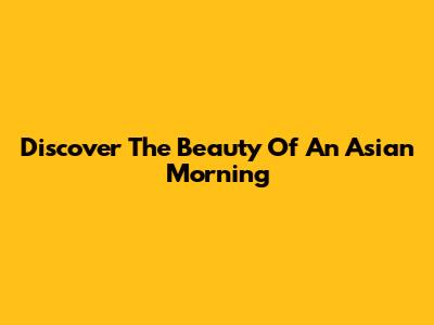 Discover The Beauty Of An Asian Morning