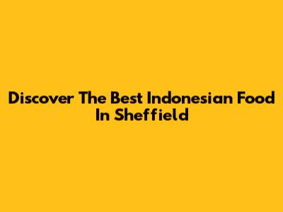 Discover The Best Indonesian Food In Sheffield