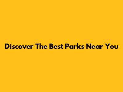 Discover The Best Parks Near You