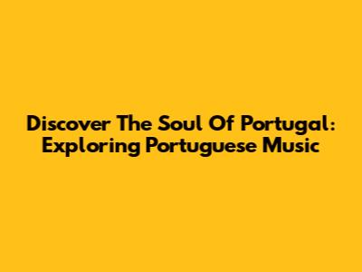 Discover The Soul Of Portugal: Exploring Portuguese Music