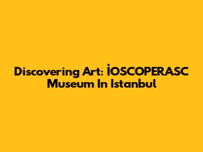 Discovering Art: İOSCOPERASC Museum In Istanbul