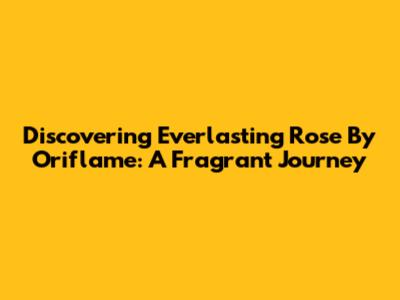 Discovering Everlasting Rose By Oriflame: A Fragrant Journey