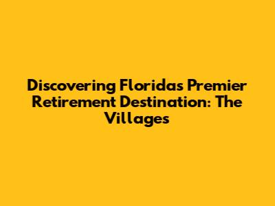 Discovering Florida's Premier Retirement Destination: The Villages