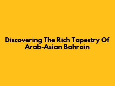 Discovering The Rich Tapestry Of Arab-Asian Bahrain