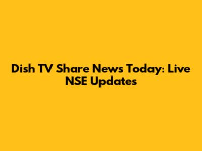 Dish TV Share News Today: Live NSE Updates