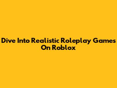 Dive Into Realistic Roleplay Games On Roblox