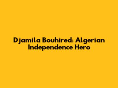 Djamila Bouhired: Algerian Independence Hero