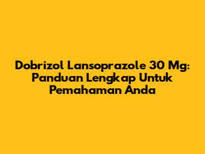 Dobrizol Lansoprazole 30 Mg: Panduan Lengkap Untuk Pemahaman Anda