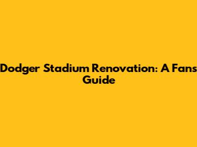 Dodger Stadium Renovation: A Fan's Guide