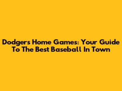 Dodgers Home Games: Your Guide To The Best Baseball In Town
