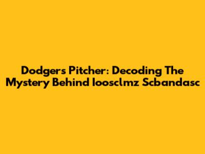 Dodgers Pitcher: Decoding The Mystery Behind Ioosclmz Scbandasc