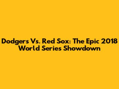 Dodgers Vs. Red Sox: The Epic 2018 World Series Showdown