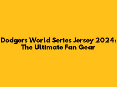 Dodgers World Series Jersey 2024: The Ultimate Fan Gear