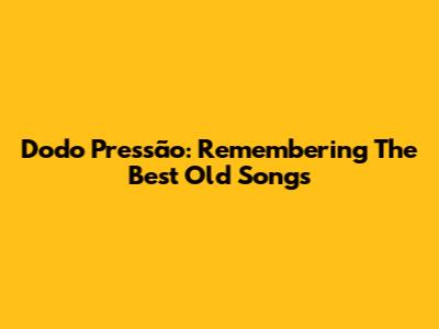 Dodo Pressão: Remembering The Best Old Songs