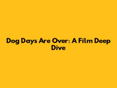 Dog Days Are Over: A Film Deep Dive