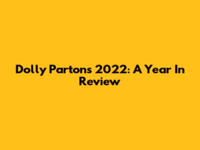 Dolly Parton's 2022: A Year In Review