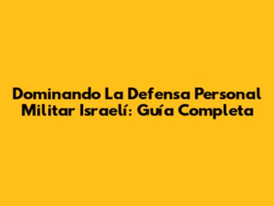 Dominando La Defensa Personal Militar Israelí: Guía Completa