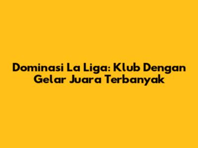 Dominasi La Liga: Klub Dengan Gelar Juara Terbanyak