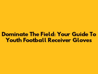 Dominate The Field: Your Guide To Youth Football Receiver Gloves