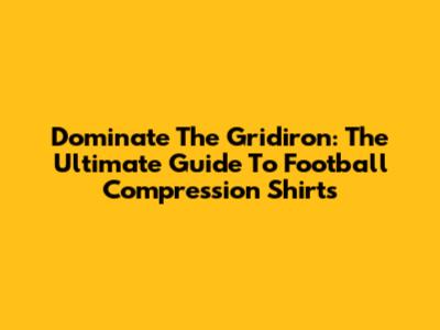 Dominate The Gridiron: The Ultimate Guide To Football Compression Shirts