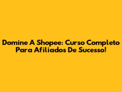 Domine A Shopee: Curso Completo Para Afiliados De Sucesso!