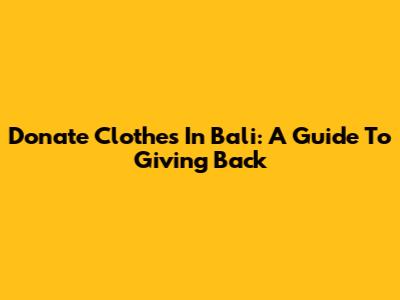 Donate Clothes In Bali: A Guide To Giving Back