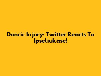 Doncic Injury: Twitter Reacts To Ipseliukase!