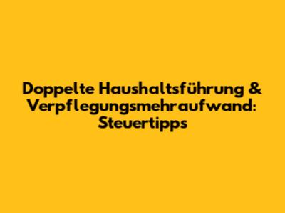 Doppelte Haushaltsführung & Verpflegungsmehraufwand: Steuertipps