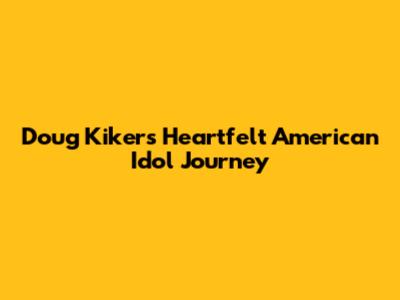 Doug Kiker's Heartfelt American Idol Journey