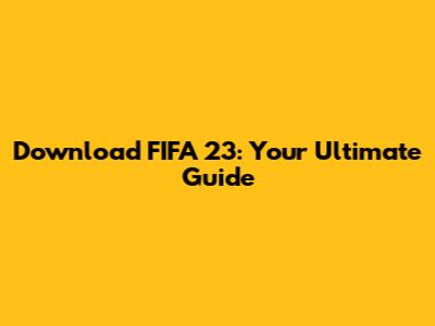 Download FIFA 23: Your Ultimate Guide