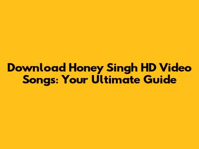 Download Honey Singh HD Video Songs: Your Ultimate Guide