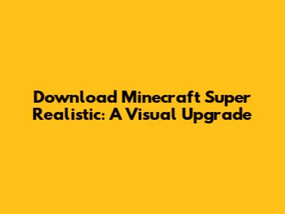 Download Minecraft Super Realistic: A Visual Upgrade
