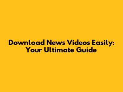 Download News Videos Easily: Your Ultimate Guide