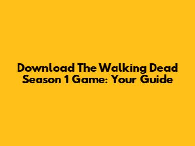 Download The Walking Dead Season 1 Game: Your Guide