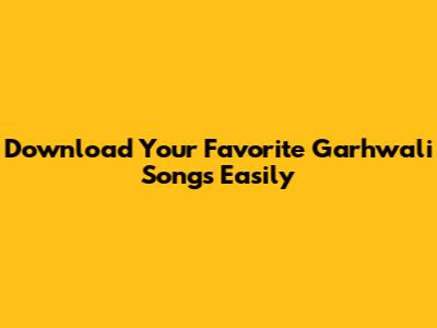 Download Your Favorite Garhwali Songs Easily