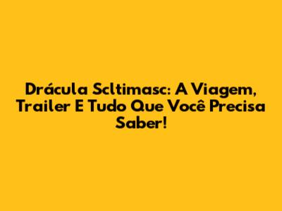 Drácula Scltimasc: A Viagem, Trailer E Tudo Que Você Precisa Saber!
