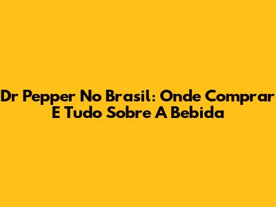 Dr Pepper No Brasil: Onde Comprar E Tudo Sobre A Bebida