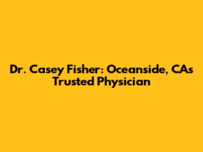 Dr. Casey Fisher: Oceanside, CA's Trusted Physician