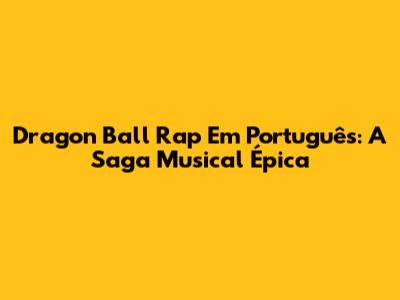 Dragon Ball Rap Em Português: A Saga Musical Épica