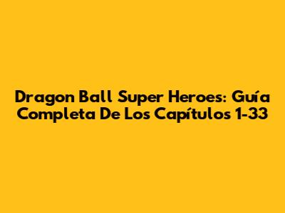 Dragon Ball Super Heroes: Guía Completa De Los Capítulos 1-33