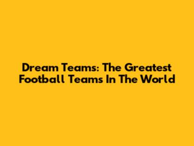 Dream Teams: The Greatest Football Teams In The World
