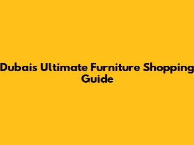 Dubai's Ultimate Furniture Shopping Guide