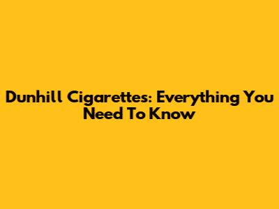 Dunhill Cigarettes: Everything You Need To Know