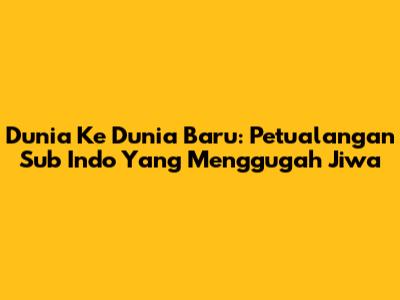 Dunia Ke Dunia Baru: Petualangan Sub Indo Yang Menggugah Jiwa