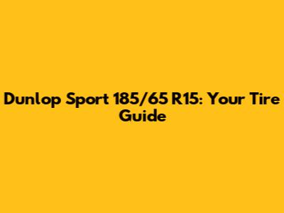 Dunlop Sport 185/65 R15: Your Tire Guide